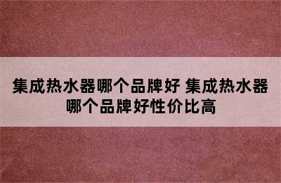 集成热水器哪个品牌好 集成热水器哪个品牌好性价比高